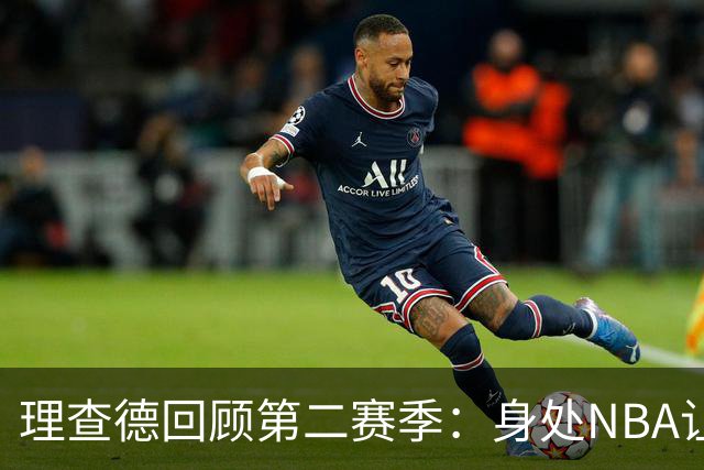 理查德回顾第二赛季：身处NBA让人难以置信，逐渐适应激烈挑战